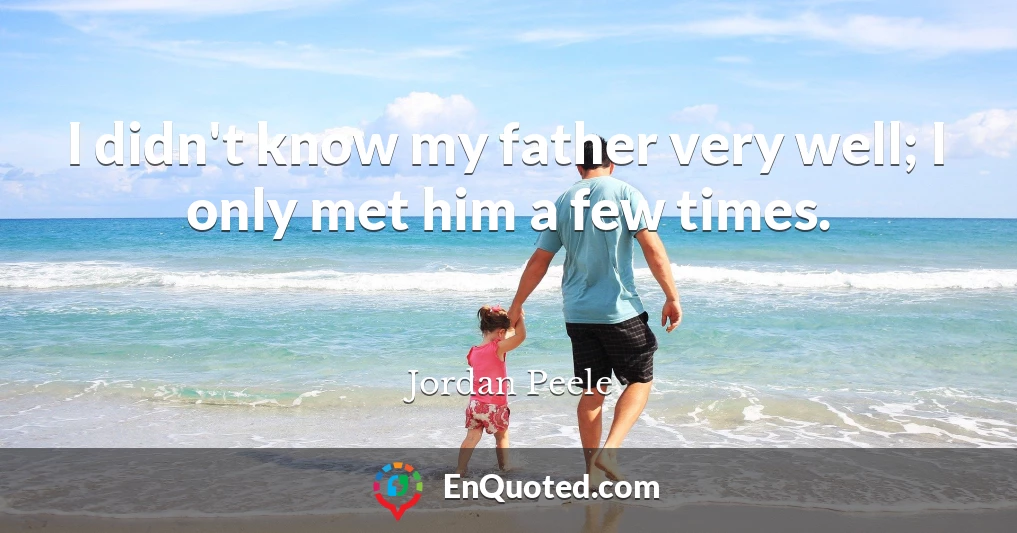 I didn't know my father very well; I only met him a few times.