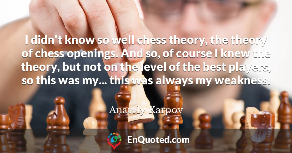 I didn't know so well chess theory, the theory of chess openings. And so, of course I knew the theory, but not on the level of the best players, so this was my... this was always my weakness.