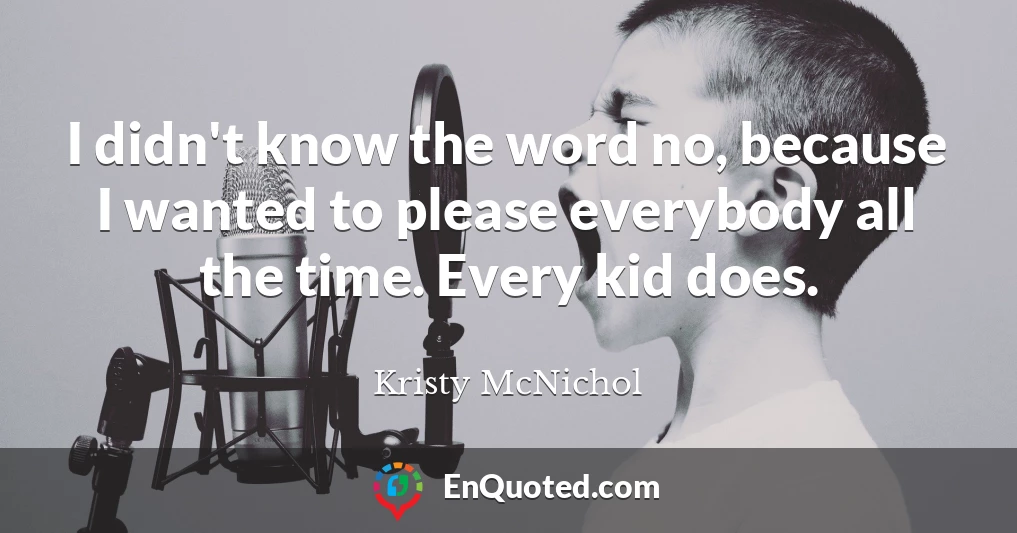 I didn't know the word no, because I wanted to please everybody all the time. Every kid does.