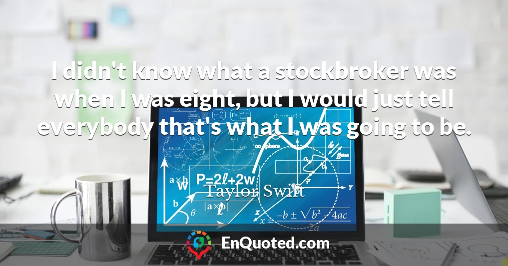 I didn't know what a stockbroker was when I was eight, but I would just tell everybody that's what I was going to be.