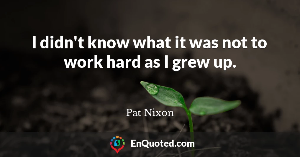 I didn't know what it was not to work hard as I grew up.