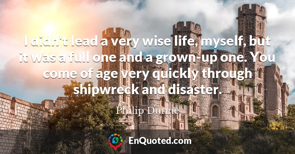 I didn't lead a very wise life, myself, but it was a full one and a grown-up one. You come of age very quickly through shipwreck and disaster.