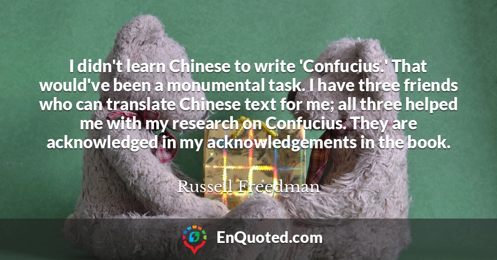 I didn't learn Chinese to write 'Confucius.' That would've been a monumental task. I have three friends who can translate Chinese text for me; all three helped me with my research on Confucius. They are acknowledged in my acknowledgements in the book.