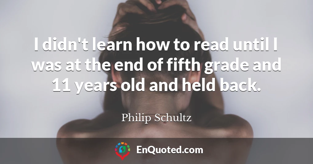 I didn't learn how to read until I was at the end of fifth grade and 11 years old and held back.