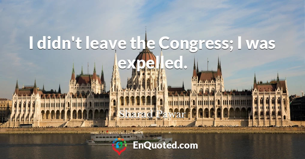 I didn't leave the Congress; I was expelled.