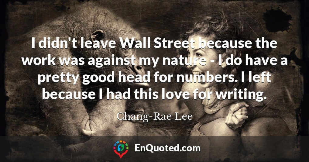 I didn't leave Wall Street because the work was against my nature - I do have a pretty good head for numbers. I left because I had this love for writing.