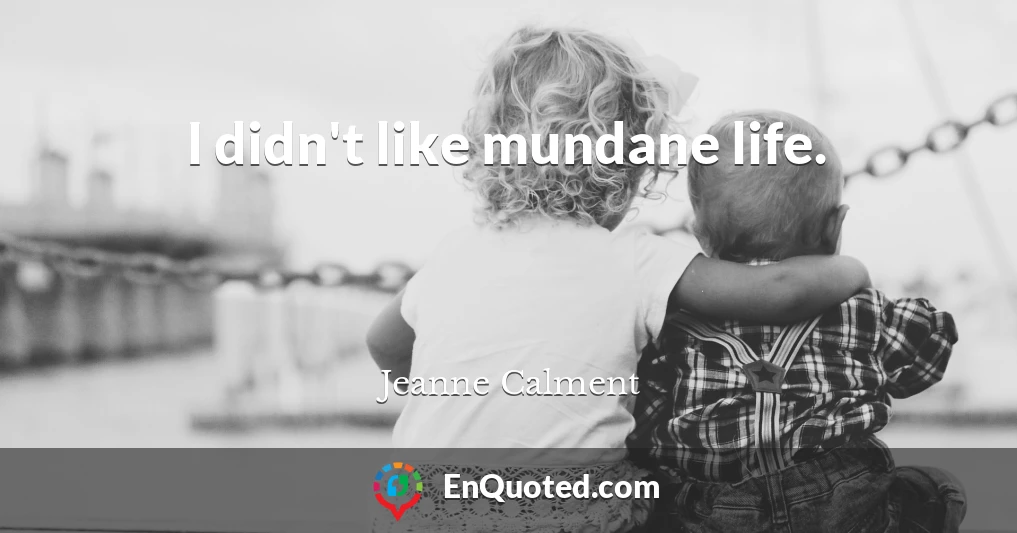 I didn't like mundane life.