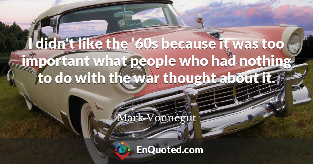 I didn't like the '60s because it was too important what people who had nothing to do with the war thought about it.