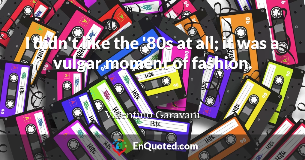 I didn't like the '80s at all; it was a vulgar moment of fashion.