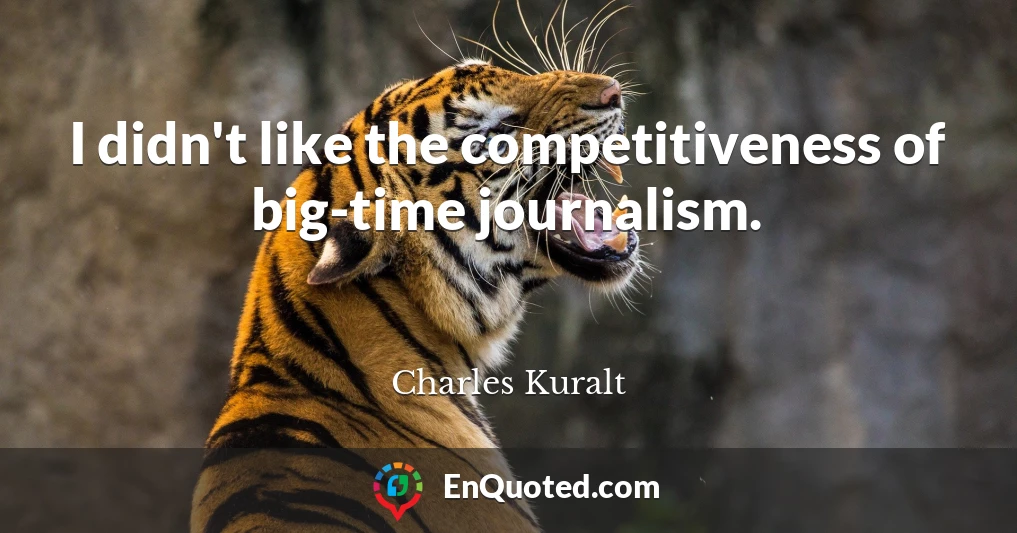 I didn't like the competitiveness of big-time journalism.