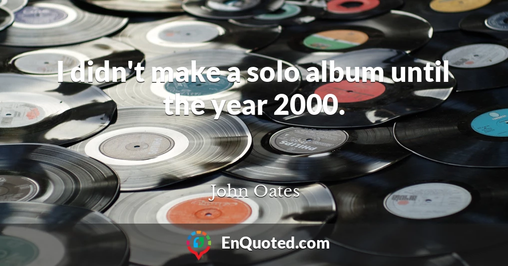 I didn't make a solo album until the year 2000.