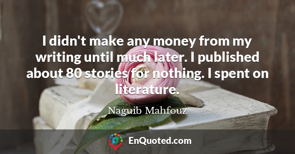 I didn't make any money from my writing until much later. I published about 80 stories for nothing. I spent on literature.