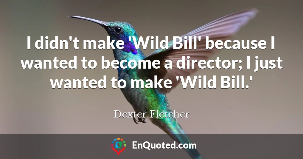 I didn't make 'Wild Bill' because I wanted to become a director; I just wanted to make 'Wild Bill.'