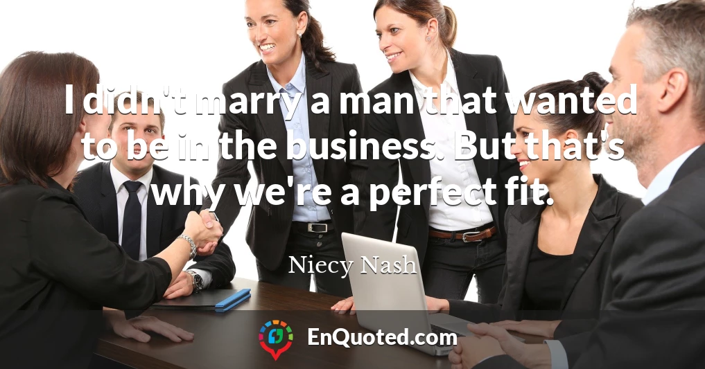 I didn't marry a man that wanted to be in the business. But that's why we're a perfect fit.