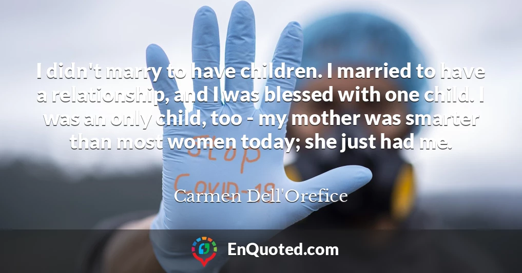 I didn't marry to have children. I married to have a relationship, and I was blessed with one child. I was an only child, too - my mother was smarter than most women today; she just had me.