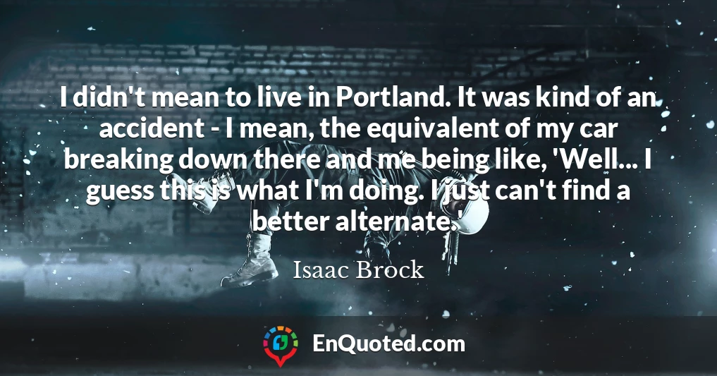 I didn't mean to live in Portland. It was kind of an accident - I mean, the equivalent of my car breaking down there and me being like, 'Well... I guess this is what I'm doing. I just can't find a better alternate.'