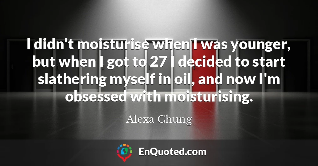 I didn't moisturise when I was younger, but when I got to 27 I decided to start slathering myself in oil, and now I'm obsessed with moisturising.