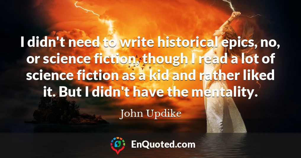 I didn't need to write historical epics, no, or science fiction, though I read a lot of science fiction as a kid and rather liked it. But I didn't have the mentality.
