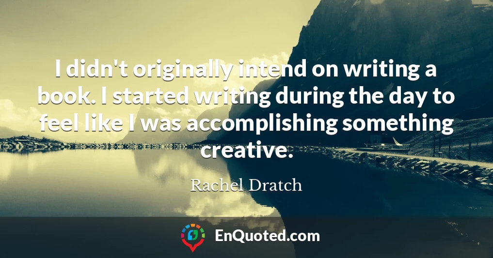 I didn't originally intend on writing a book. I started writing during the day to feel like I was accomplishing something creative.