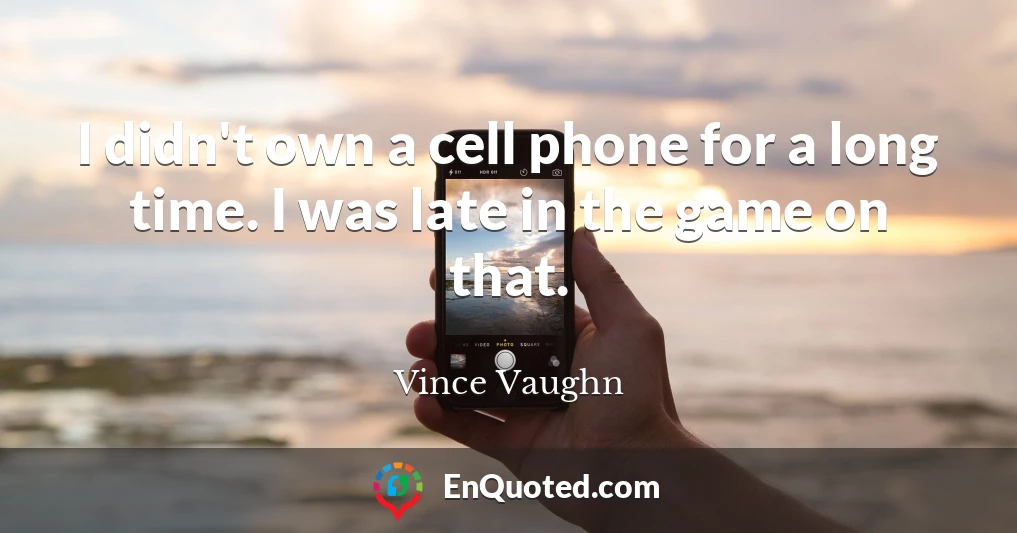 I didn't own a cell phone for a long time. I was late in the game on that.