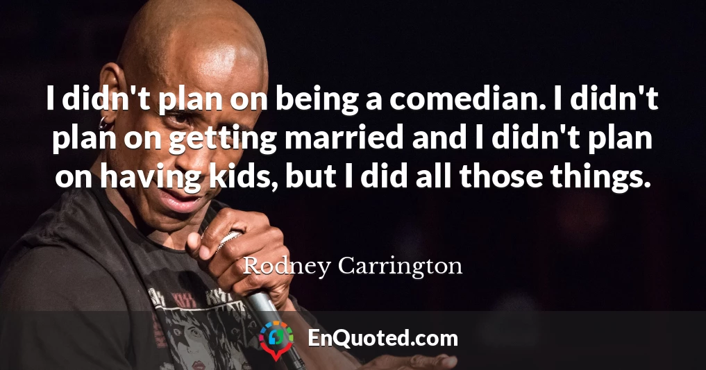 I didn't plan on being a comedian. I didn't plan on getting married and I didn't plan on having kids, but I did all those things.