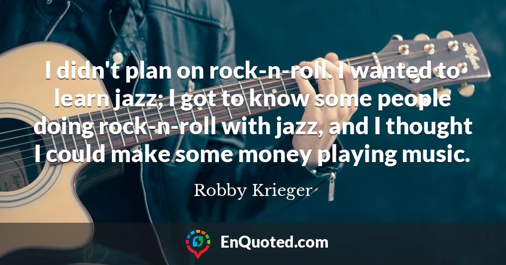 I didn't plan on rock-n-roll. I wanted to learn jazz; I got to know some people doing rock-n-roll with jazz, and I thought I could make some money playing music.