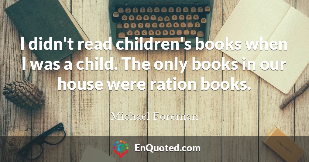 I didn't read children's books when I was a child. The only books in our house were ration books.