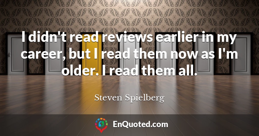 I didn't read reviews earlier in my career, but I read them now as I'm older. I read them all.