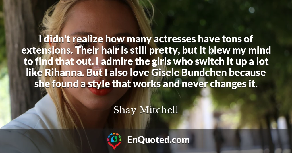 I didn't realize how many actresses have tons of extensions. Their hair is still pretty, but it blew my mind to find that out. I admire the girls who switch it up a lot like Rihanna. But I also love Gisele Bundchen because she found a style that works and never changes it.