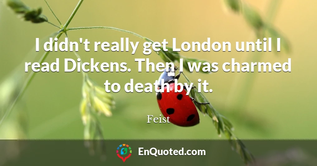 I didn't really get London until I read Dickens. Then I was charmed to death by it.