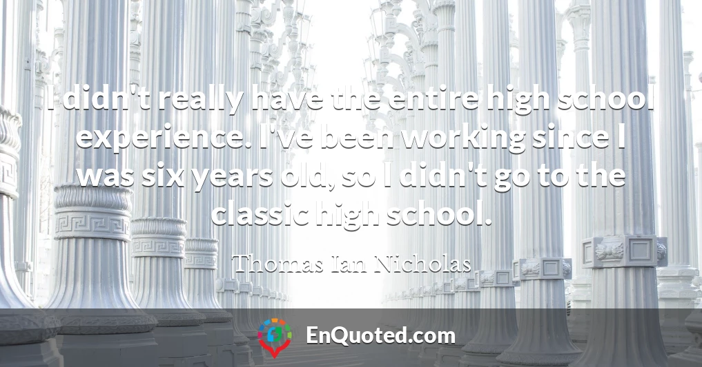 I didn't really have the entire high school experience. I've been working since I was six years old, so I didn't go to the classic high school.