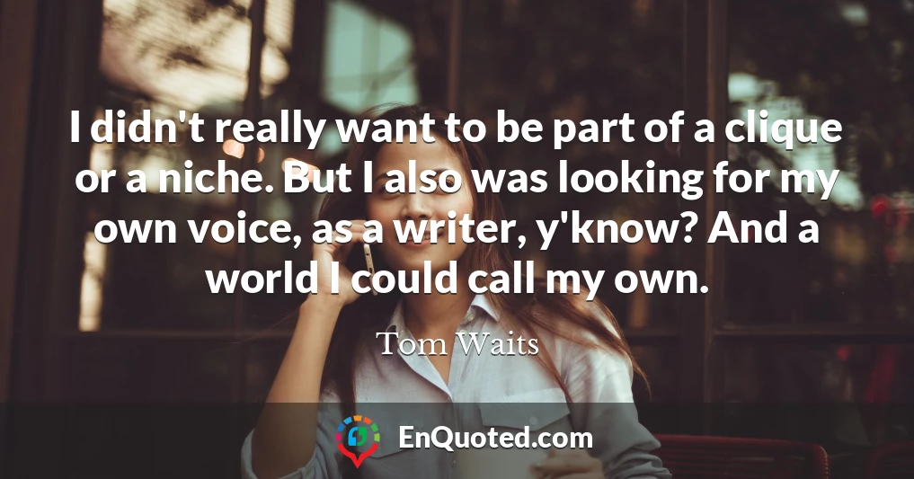 I didn't really want to be part of a clique or a niche. But I also was looking for my own voice, as a writer, y'know? And a world I could call my own.