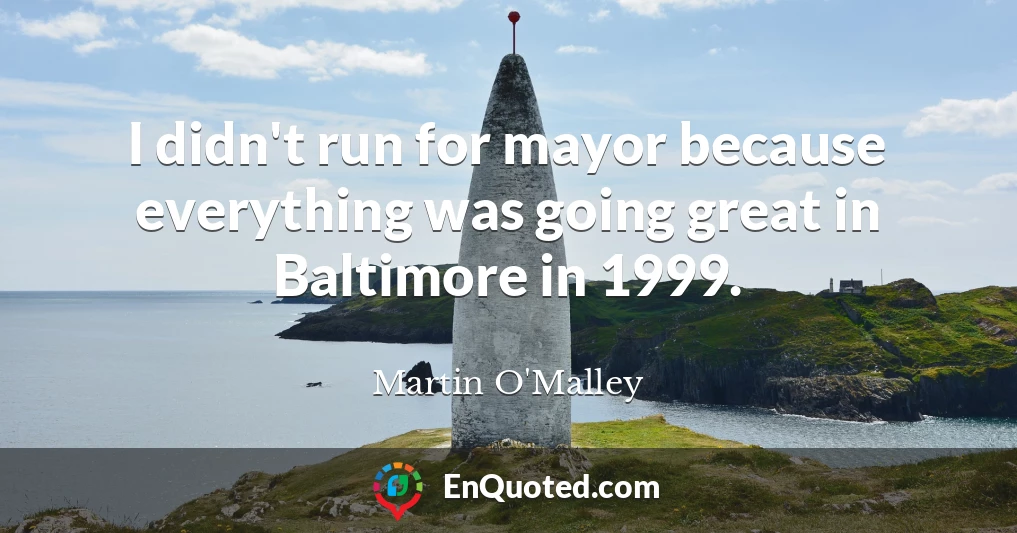 I didn't run for mayor because everything was going great in Baltimore in 1999.