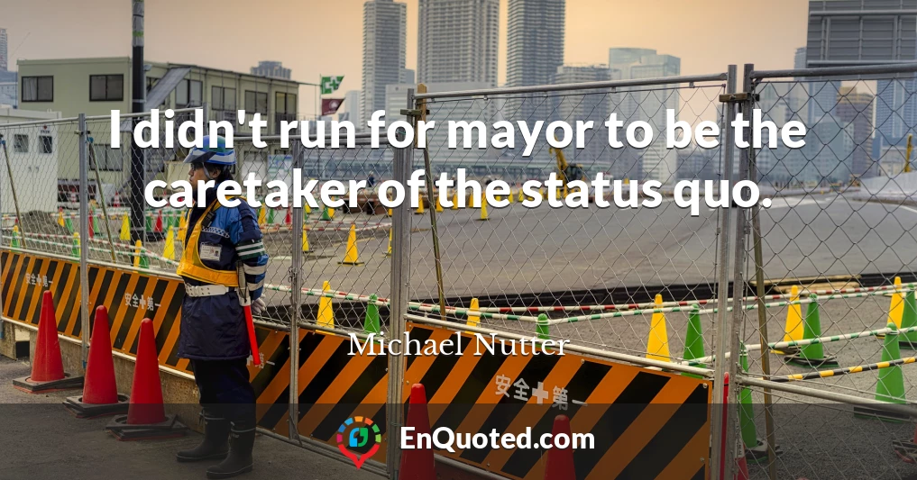I didn't run for mayor to be the caretaker of the status quo.