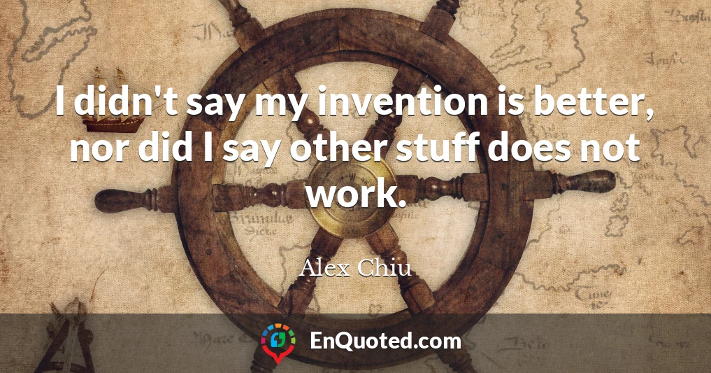 I didn't say my invention is better, nor did I say other stuff does not work.