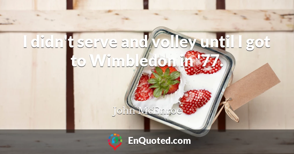 I didn't serve and volley until I got to Wimbledon in '77.