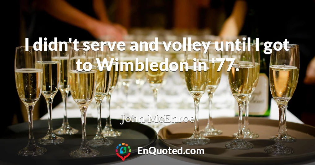 I didn't serve and volley until I got to Wimbledon in '77.