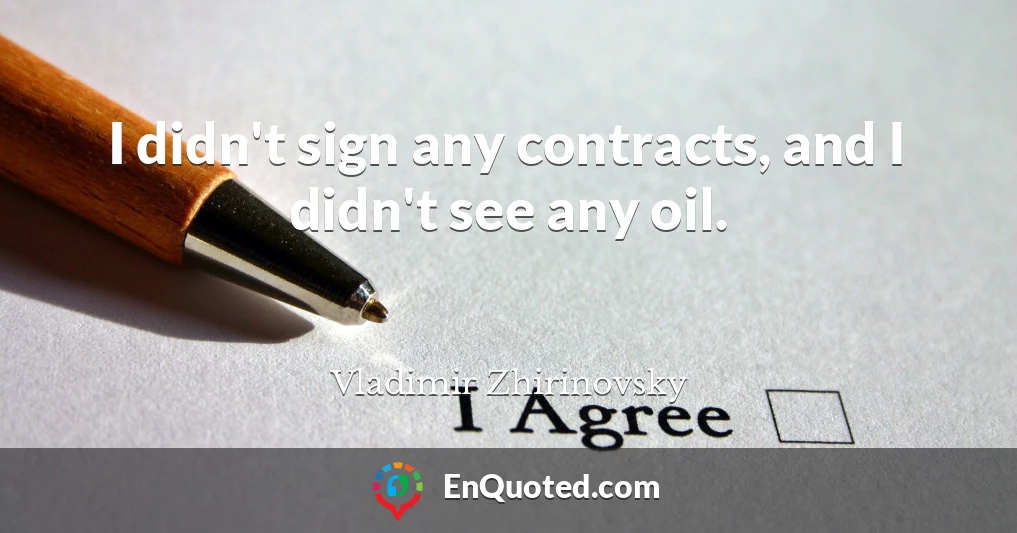 I didn't sign any contracts, and I didn't see any oil.