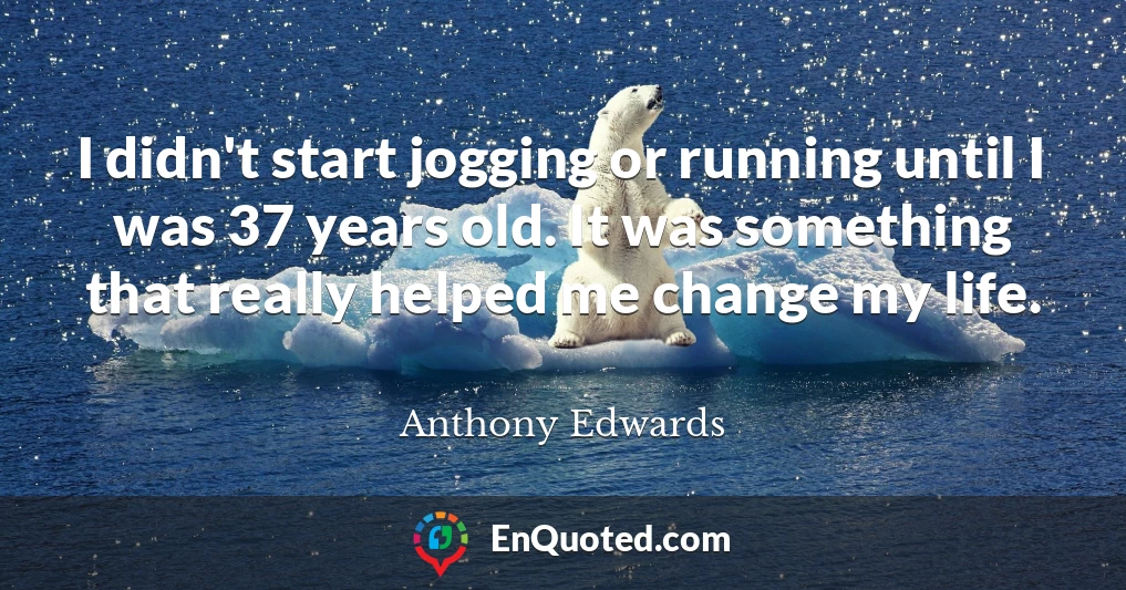 I didn't start jogging or running until I was 37 years old. It was something that really helped me change my life.