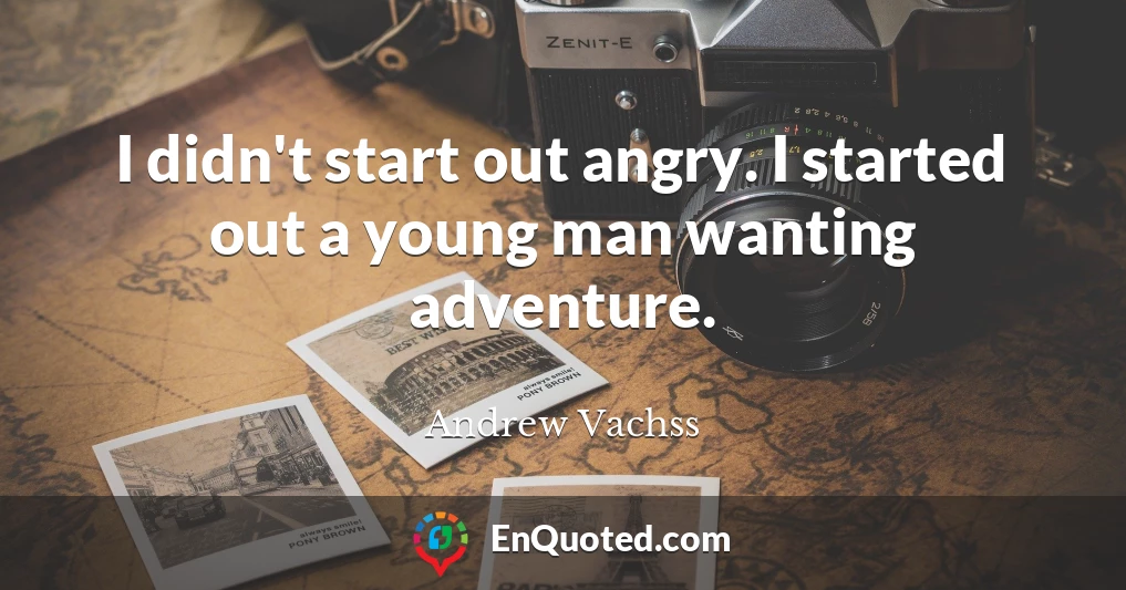 I didn't start out angry. I started out a young man wanting adventure.