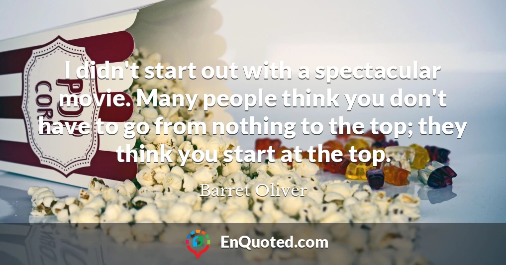 I didn't start out with a spectacular movie. Many people think you don't have to go from nothing to the top; they think you start at the top.