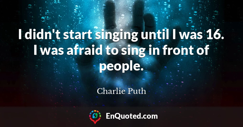 I didn't start singing until I was 16. I was afraid to sing in front of people.