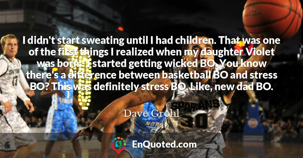 I didn't start sweating until I had children. That was one of the first things I realized when my daughter Violet was born - I started getting wicked BO. You know there's a difference between basketball BO and stress BO? This was definitely stress BO. Like, new dad BO.