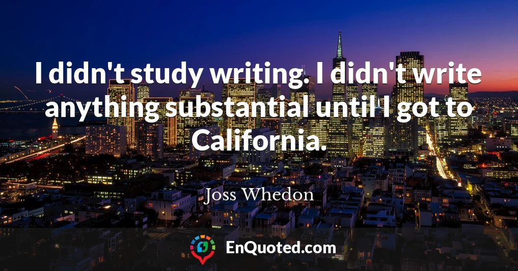 I didn't study writing. I didn't write anything substantial until I got to California.