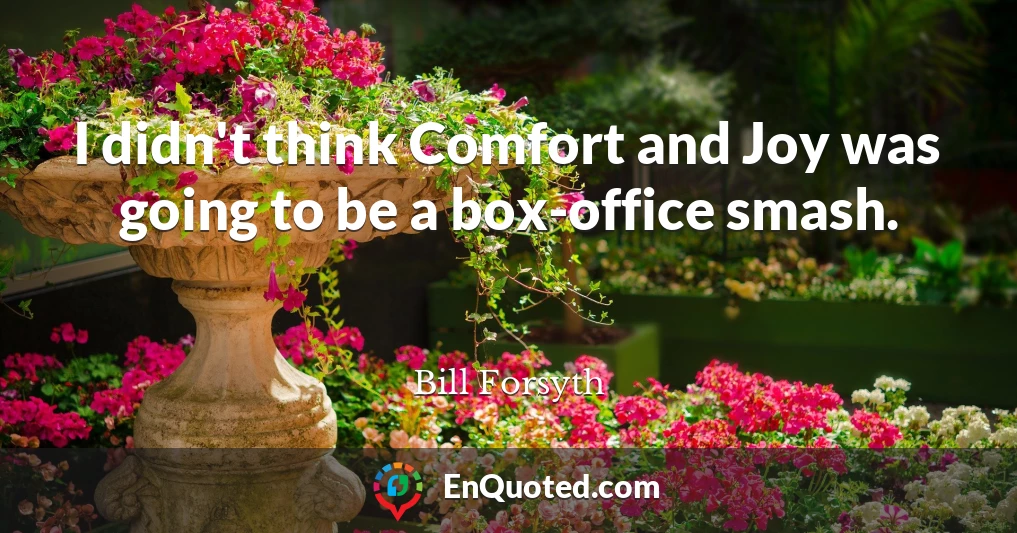I didn't think Comfort and Joy was going to be a box-office smash.