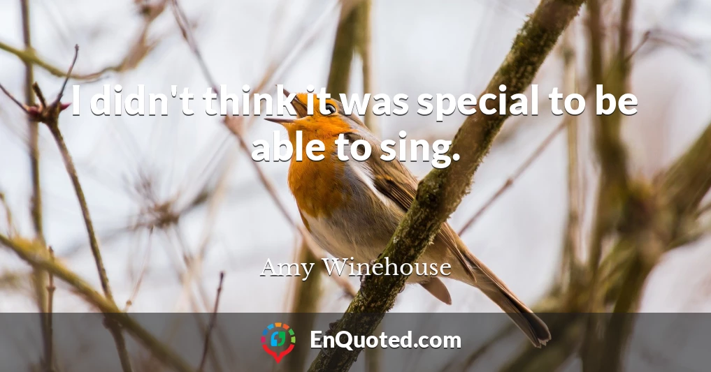 I didn't think it was special to be able to sing.