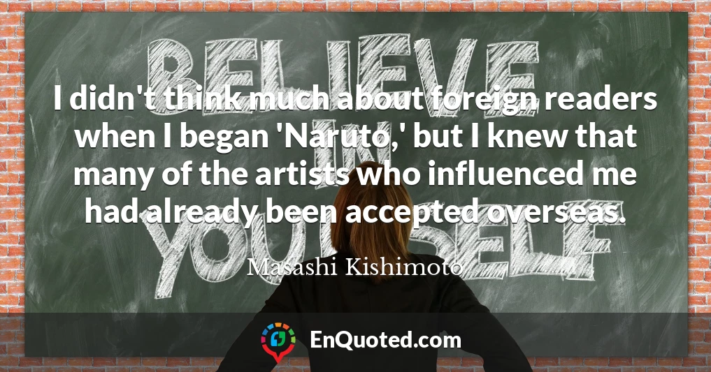 I didn't think much about foreign readers when I began 'Naruto,' but I knew that many of the artists who influenced me had already been accepted overseas.