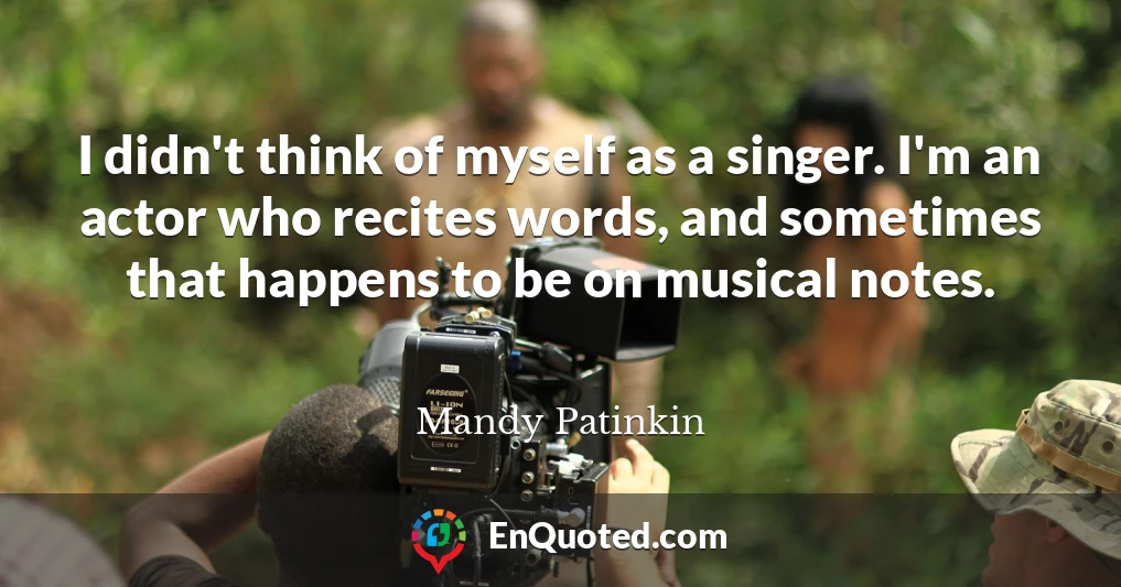 I didn't think of myself as a singer. I'm an actor who recites words, and sometimes that happens to be on musical notes.