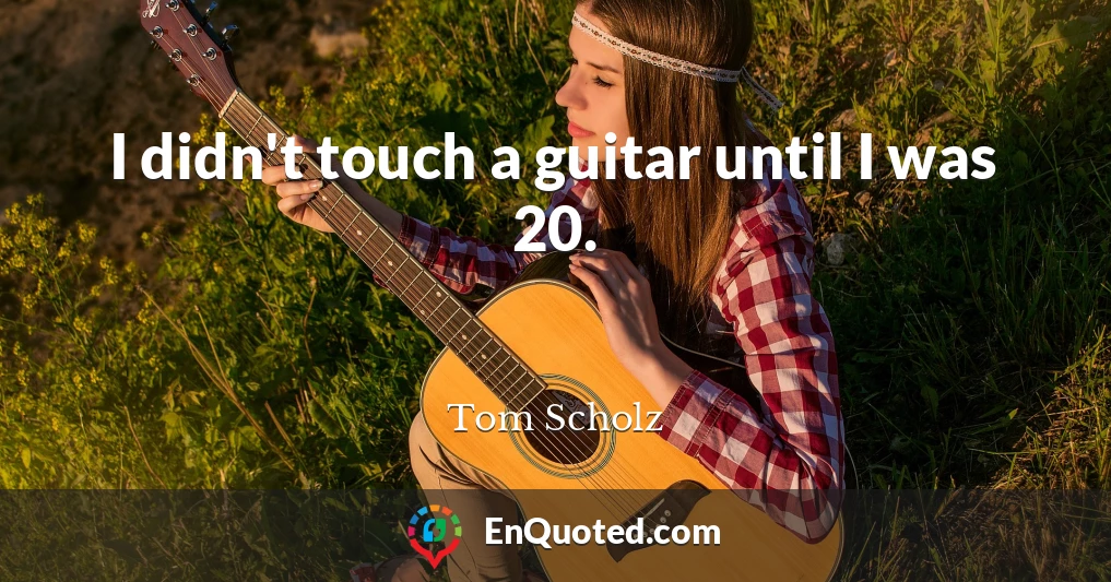 I didn't touch a guitar until I was 20.