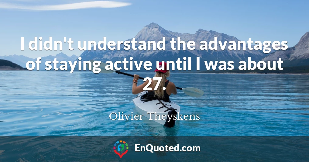 I didn't understand the advantages of staying active until I was about 27.